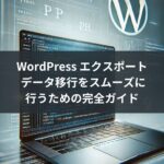 WordPress エクスポート: データ移行をスムーズに行うための完全ガイド